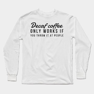 Decaf coffee only works if you throw it at people Long Sleeve T-Shirt